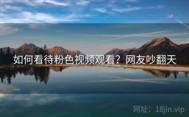 如何看待粉色视频观看？网友吵翻天