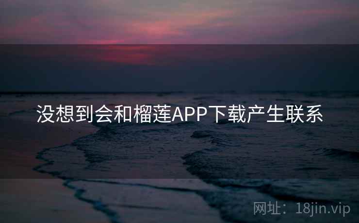 没想到会和榴莲APP下载产生联系 没想到会和榴莲APP下载产生联系