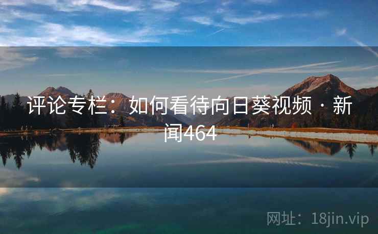 评论专栏：如何看待向日葵视频 · 新闻464