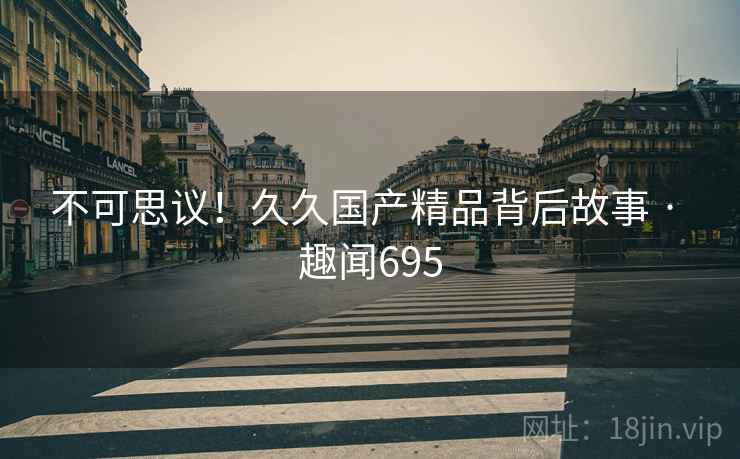 不可思议！久久国产精品背后故事 · 趣闻695
