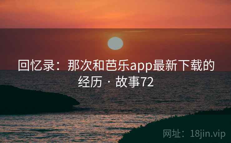 回忆录:那次和芭乐app最新下载的经历 · 故事72 回忆录:那次和芭乐app最新下载的经历 · 故事72