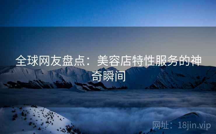 全球网友盘点：美容店特性服务的神奇瞬间