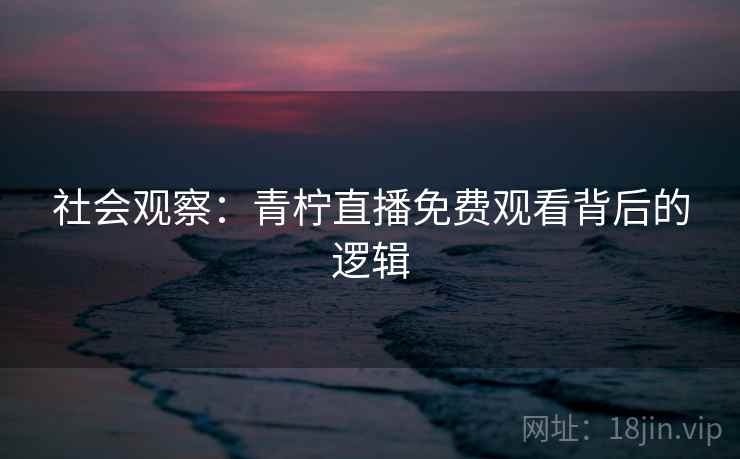 社会观察：青柠直播免费观看背后的逻辑
