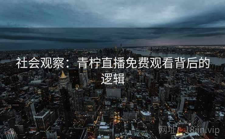 社会观察:青柠直播免费观看背后的逻辑 社会观察:青柠直播免费观看背后的逻辑
