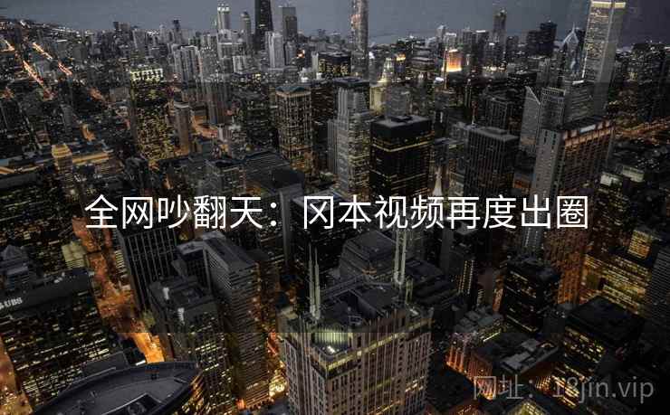 全网吵翻天：冈本视频再度出圈