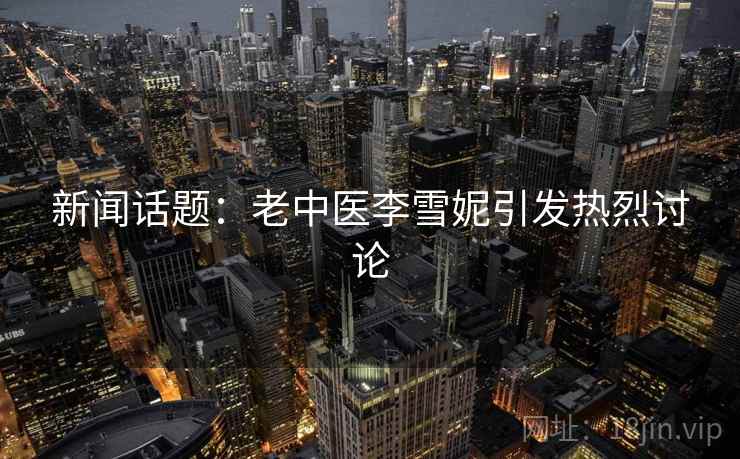 新闻话题：老中医李雪妮引发热烈讨论