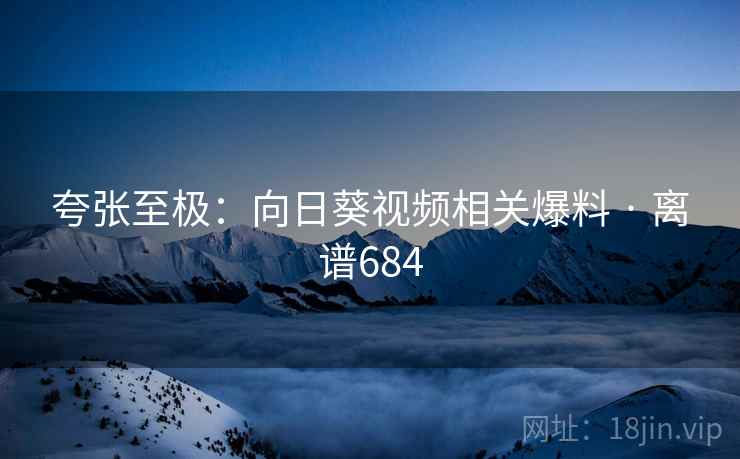 夸张至极：向日葵视频相关爆料 · 离谱684