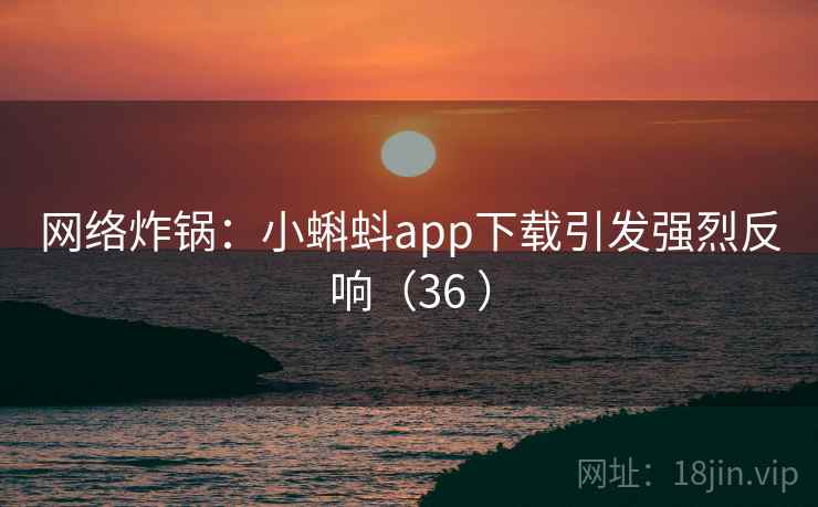 网络炸锅:小蝌蚪app下载引发强烈反响(36 ) 网络炸锅:小蝌蚪app下载引发强烈反响(36 )