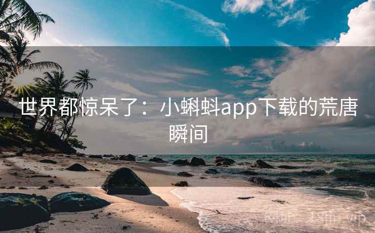 世界都惊呆了:小蝌蚪app下载的荒唐瞬间 世界都惊呆了:小蝌蚪app下载的荒唐瞬间