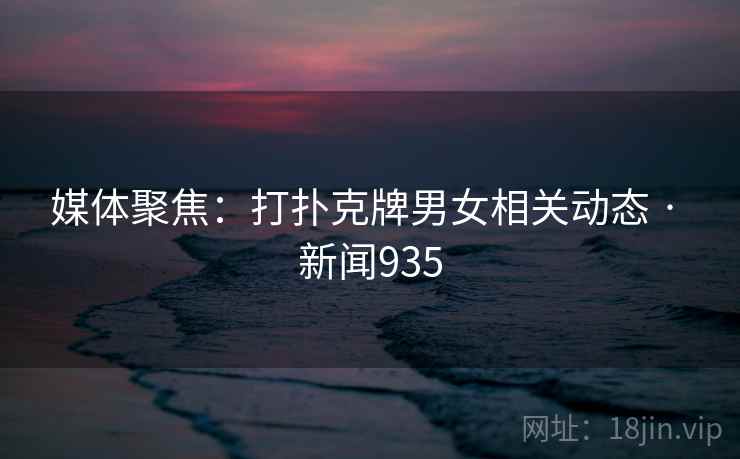 媒体聚焦：打扑克牌男女相关动态 · 新闻935
