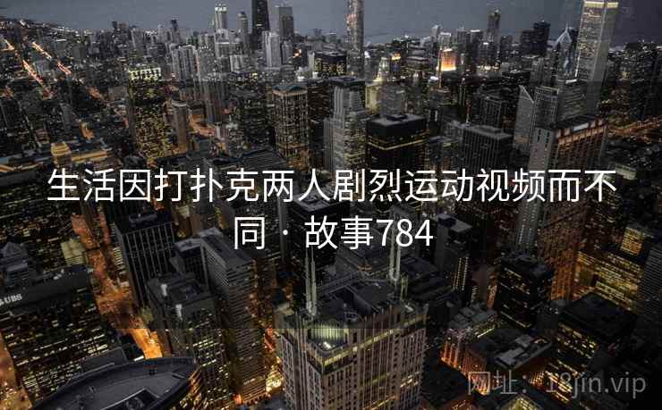 生活因打扑克两人剧烈运动视频而不同 · 故事784