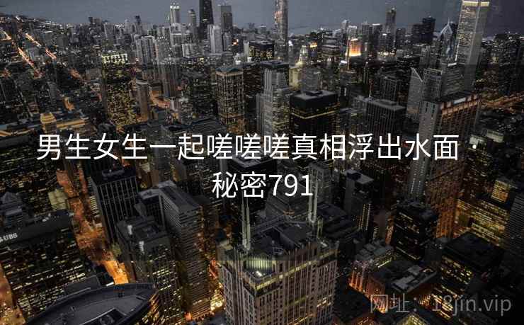 男生女生一起嗟嗟嗟真相浮出水面 · 秘密791