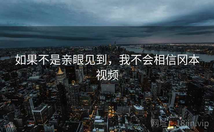 如果不是亲眼见到,我不会相信冈本视频 如果不是亲眼见到,我不会相信冈本视频