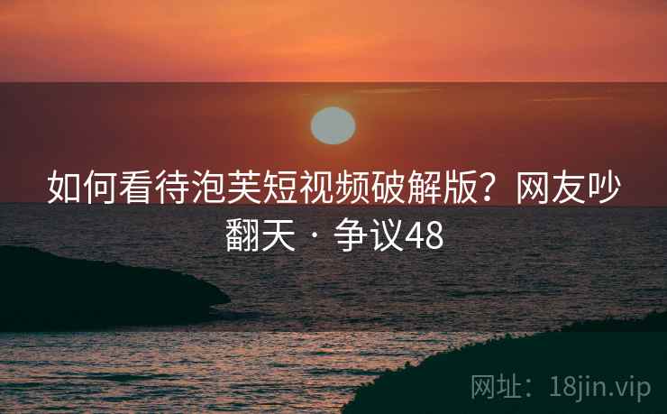 如何看待泡芙短视频破解版？网友吵翻天 · 争议48