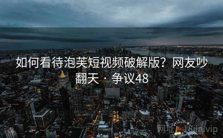 如何看待泡芙短视频破解版?网友吵翻天 · 争议48 如何看待泡芙短视频破解版?网友吵翻天 · 争议48