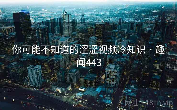 你可能不知道的涩涩视频冷知识 · 趣闻443