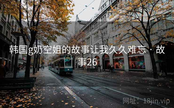 韩国g奶空姐的故事让我久久难忘 · 故事26