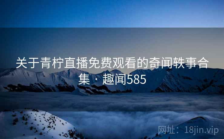 关于青柠直播免费观看的奇闻轶事合集 · 趣闻585