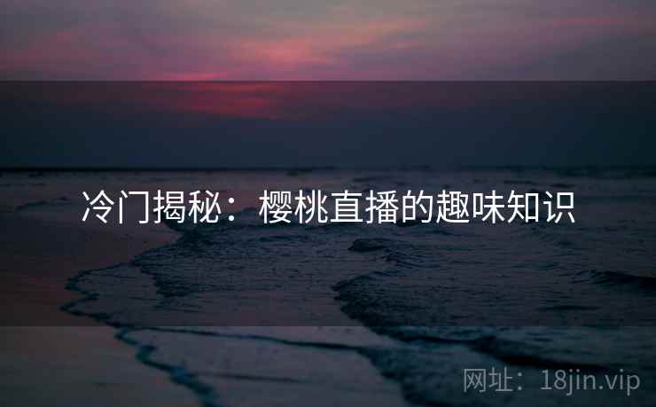 冷门揭秘：樱桃直播的趣味知识