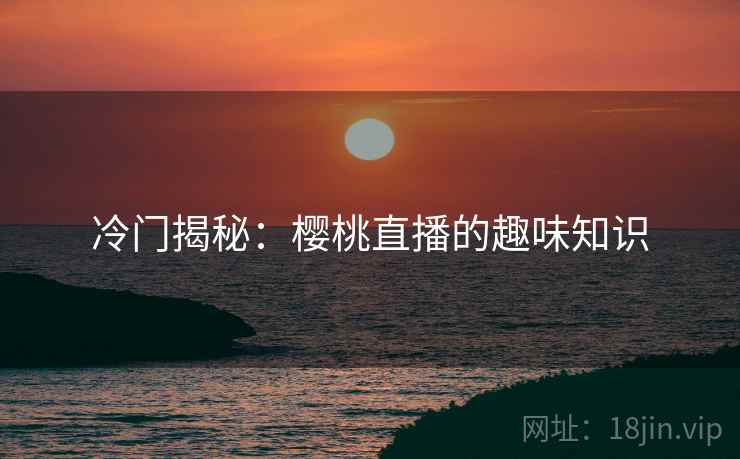 冷门揭秘：樱桃直播的趣味知识
