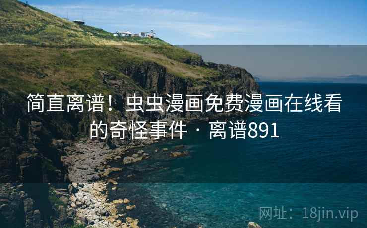 简直离谱！虫虫漫画免费漫画在线看的奇怪事件 · 离谱891