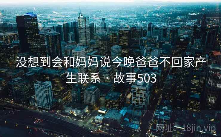 没想到会和妈妈说今晚爸爸不回家产生联系 · 故事503