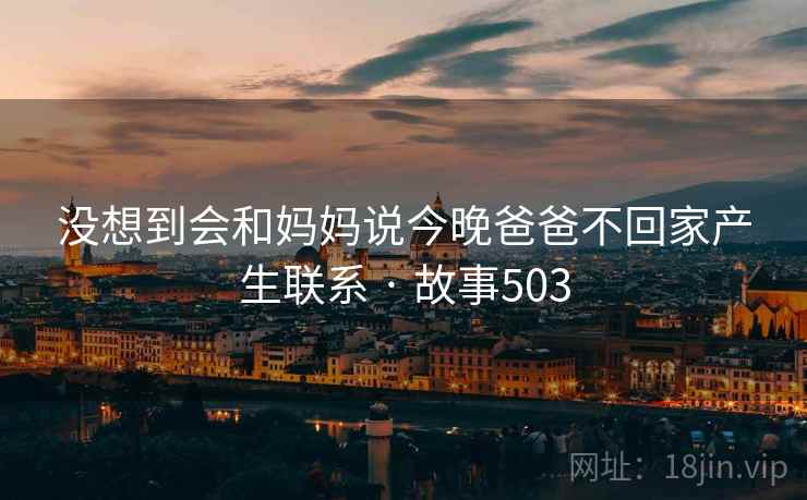 没想到会和妈妈说今晚爸爸不回家产生联系 · 故事503 没想到会和妈妈说今晚爸爸不回家产生联系 · 故事503