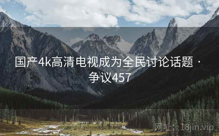国产4k高清电视成为全民讨论话题 · 争议457 国产4k高清电视成为全民讨论话题 · 争议457