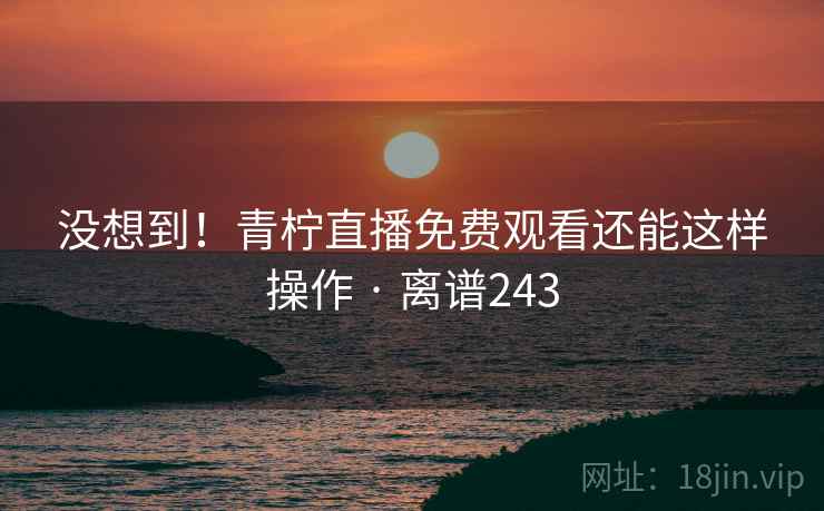 没想到！青柠直播免费观看还能这样操作 · 离谱243