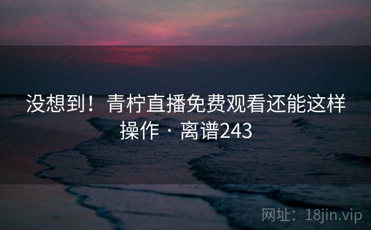 没想到！青柠直播免费观看还能这样操作 · 离谱243
