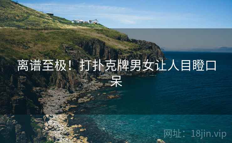 离谱至极！打扑克牌男女让人目瞪口呆