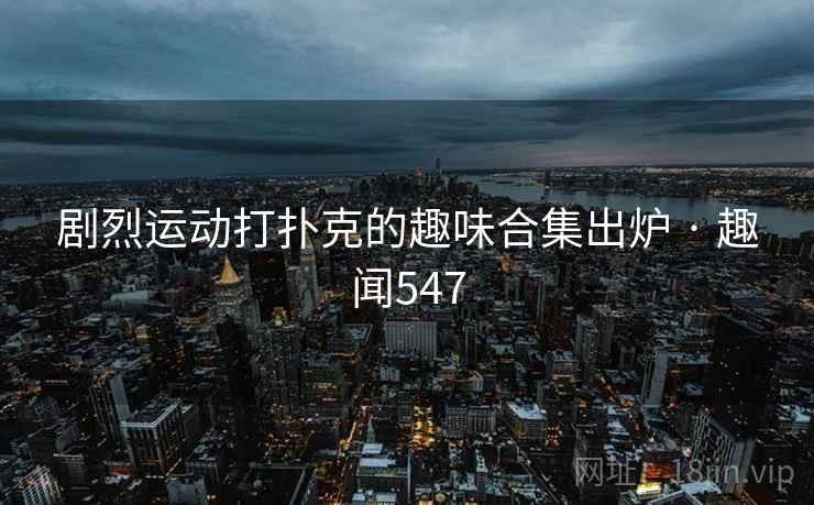 剧烈运动打扑克的趣味合集出炉 · 趣闻547 剧烈运动打扑克的趣味合集出炉 · 趣闻547
