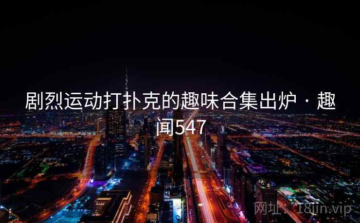 剧烈运动打扑克的趣味合集出炉 · 趣闻547