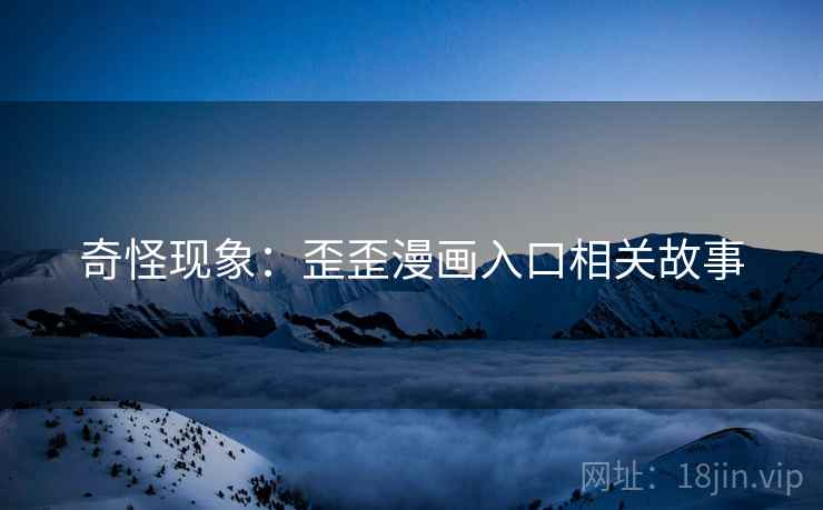 奇怪现象:歪歪漫画入口相关故事 奇怪现象:歪歪漫画入口相关故事