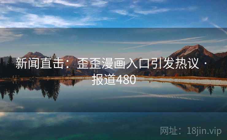 新闻直击：歪歪漫画入口引发热议 · 报道480