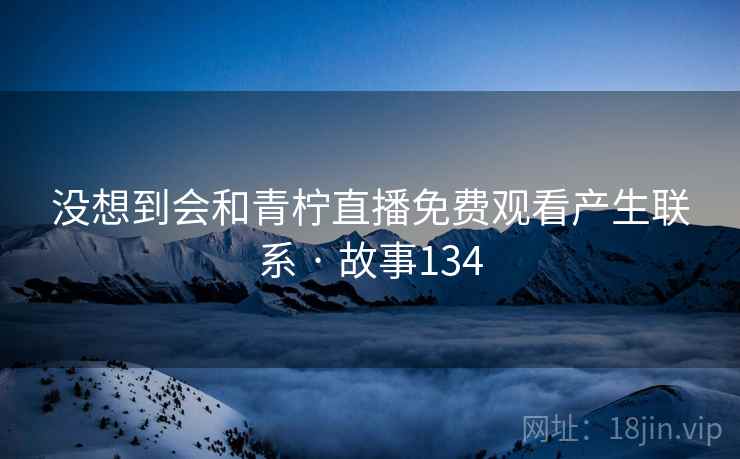 没想到会和青柠直播免费观看产生联系 · 故事134