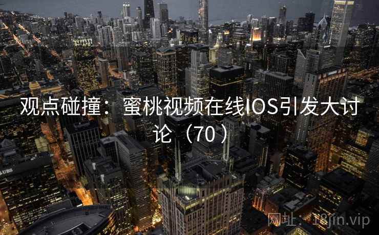 观点碰撞:蜜桃视频在线IOS引发大讨论(70 ) 观点碰撞:蜜桃视频在线IOS引发大讨论(70 )