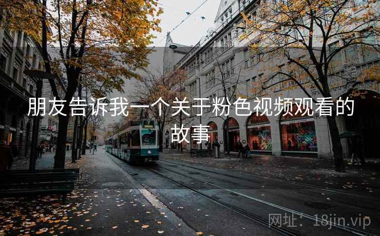 朋友告诉我一个关于粉色视频观看的故事