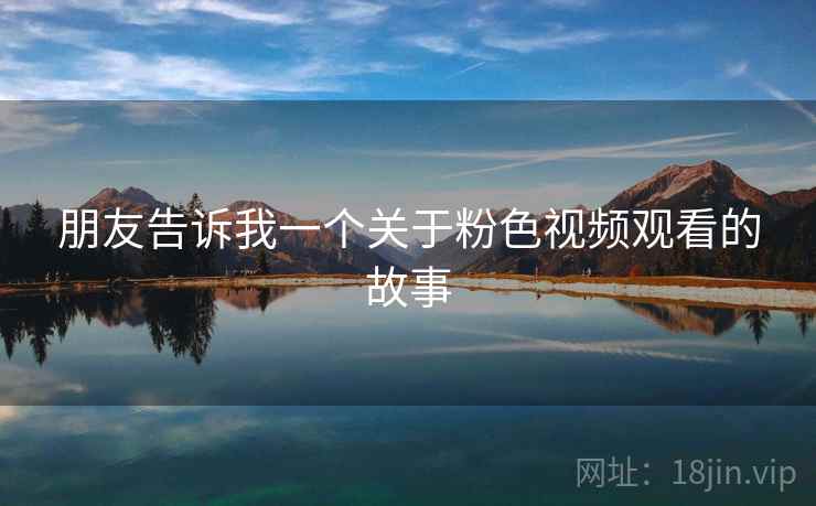 朋友告诉我一个关于粉色视频观看的故事