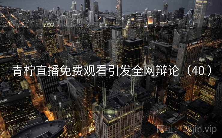 青柠直播免费观看引发全网辩论（40 ）