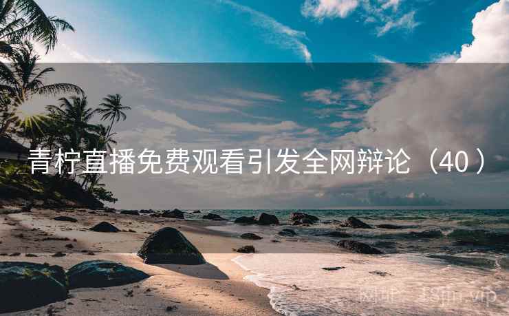 青柠直播免费观看引发全网辩论（40 ）