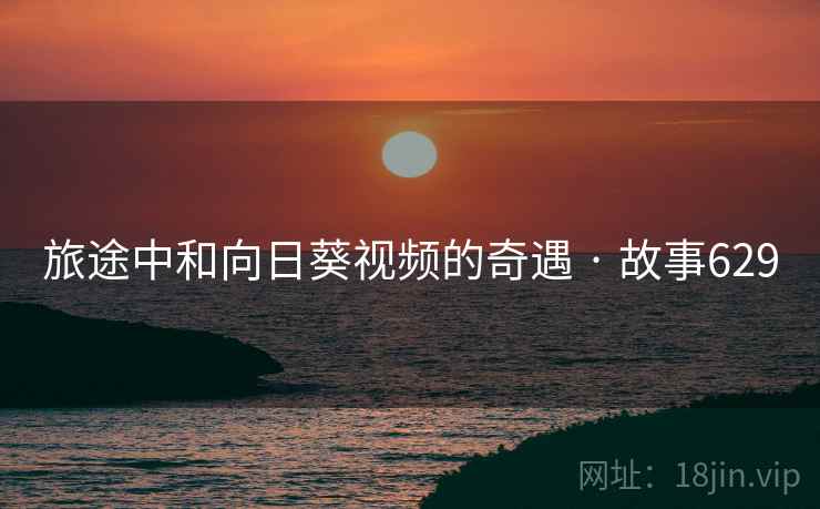 旅途中和向日葵视频的奇遇 · 故事629