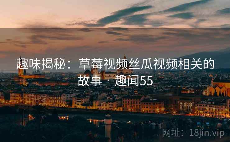 趣味揭秘：草莓视频丝瓜视频相关的故事 · 趣闻55