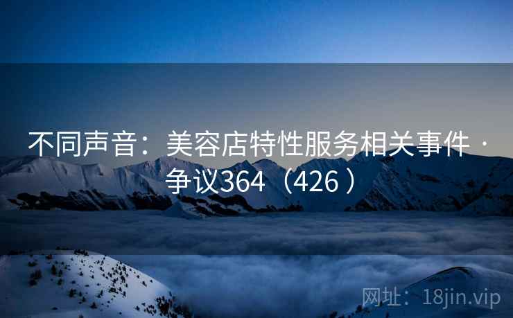 不同声音：美容店特性服务相关事件 · 争议364（426 ）