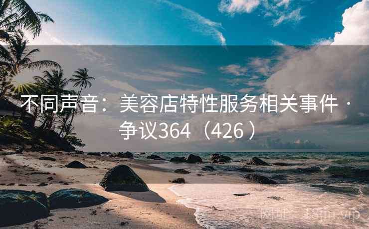 不同声音：美容店特性服务相关事件 · 争议364（426 ）