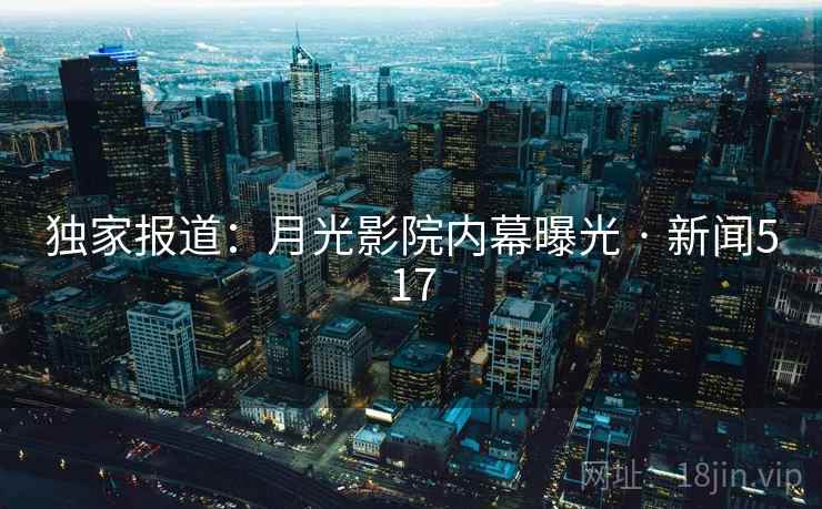 独家报道：月光影院内幕曝光 · 新闻517