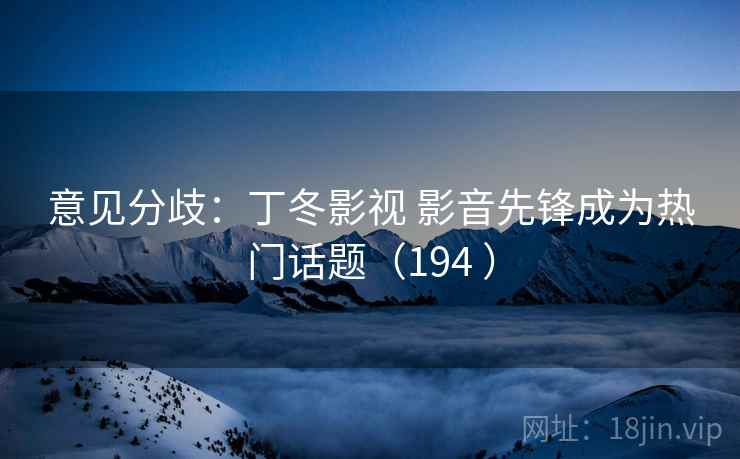意见分歧：丁冬影视 影音先锋成为热门话题（194 ）