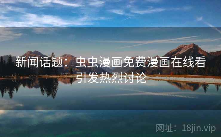 新闻话题：虫虫漫画免费漫画在线看引发热烈讨论