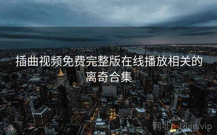 插曲视频免费完整版在线播放相关的离奇合集