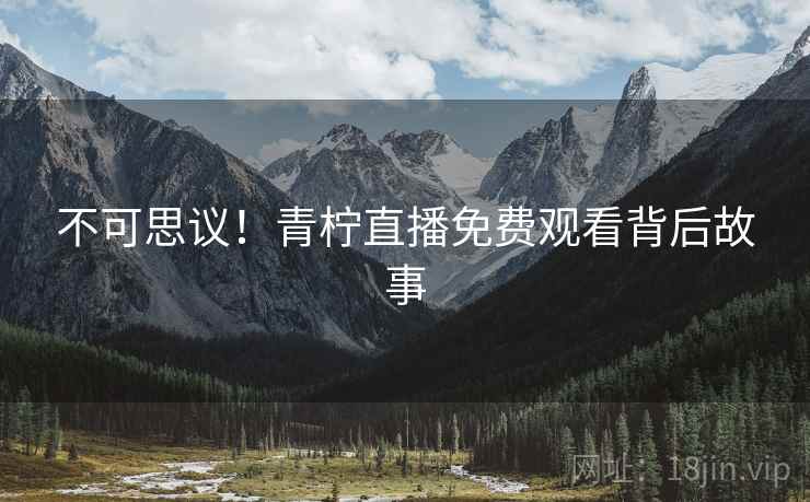 不可思议！青柠直播免费观看背后故事